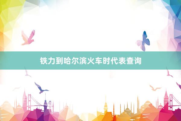 铁力到哈尔滨火车时代表查询