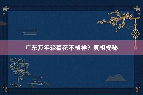 广东万年轻着花不祯祥?真相揭秘