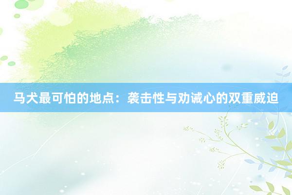 马犬最可怕的地点：袭击性与劝诫心的双重威迫