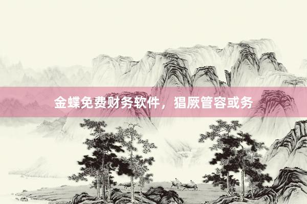 金蝶免费财务软件，猖厥管容或务